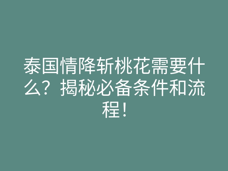 泰国情降斩桃花需要什么?揭秘必备条件和流程!