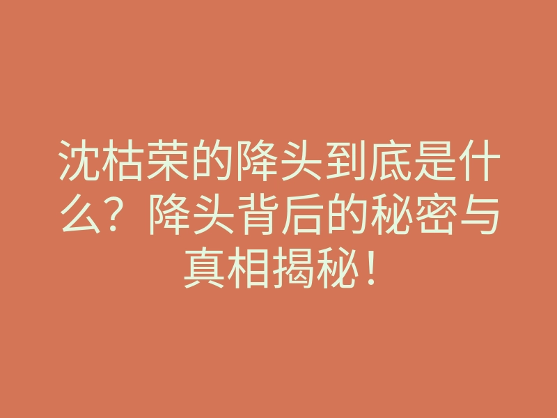 沈枯荣的降头到底是什么?降头背后的秘密与真相揭秘!