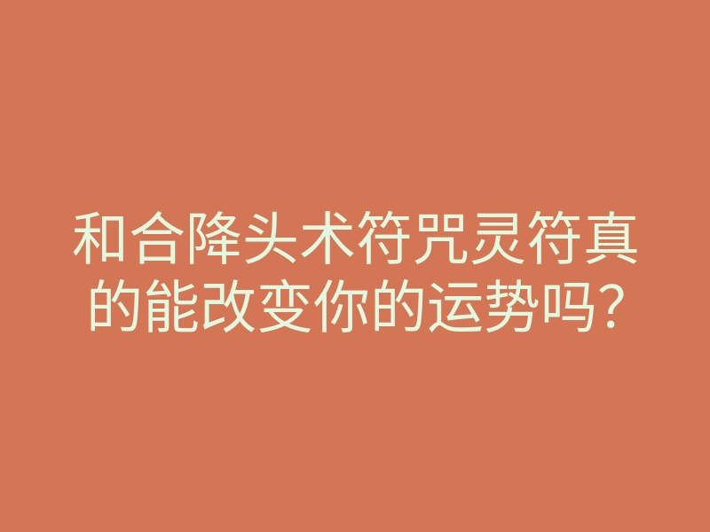 和合降头术符咒灵符真的能改变你的运势吗?