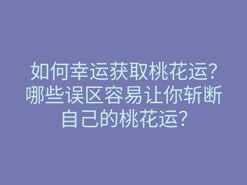 如何幸运获取桃花运?哪些误区容易让你斩断自己的桃花运?