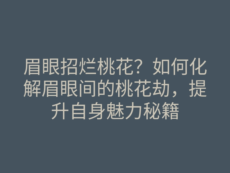 眉眼招烂桃花?如何化解眉眼间的桃花劫,提升自身魅力秘籍