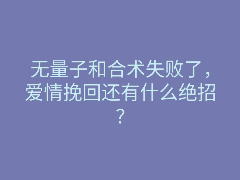 无量子和合术失败了,爱情挽回还有什么绝招?