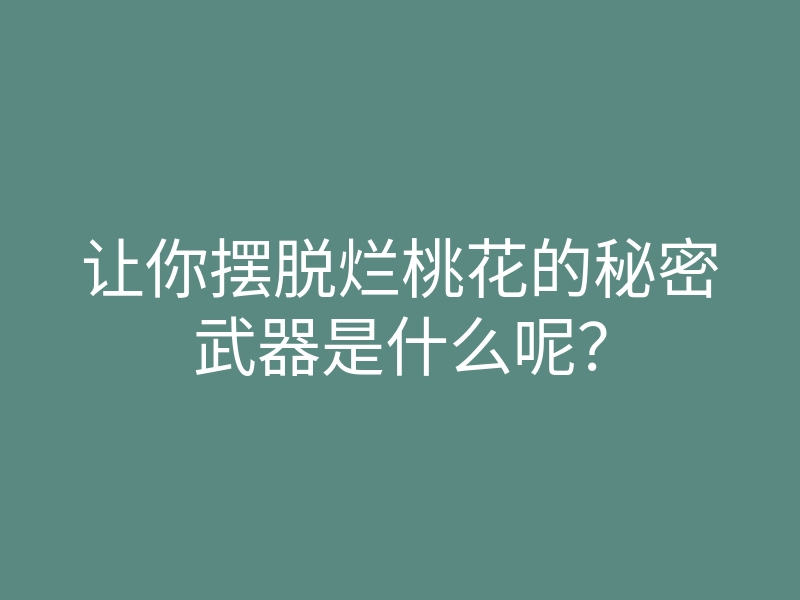 让你摆脱烂桃花的秘密武器是什么呢?