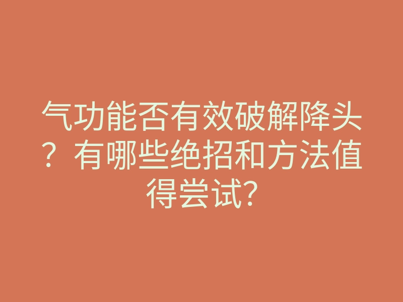 气功能否有效破解降头?有哪些绝招和方法值得尝试?