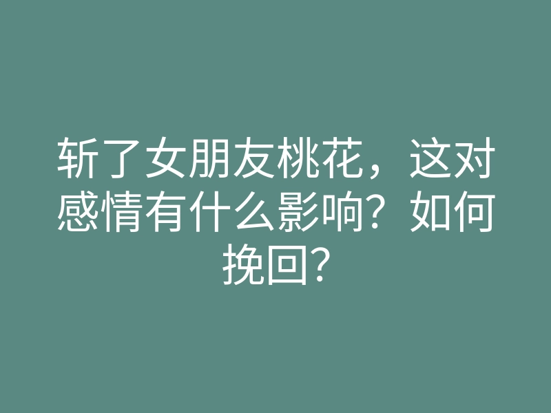 斩了女朋友桃花，这对感情有什么影响？如何挽回？