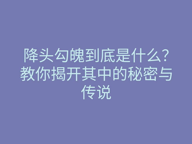 降头勾魄到底是什么?教你揭开其中的秘密与传说