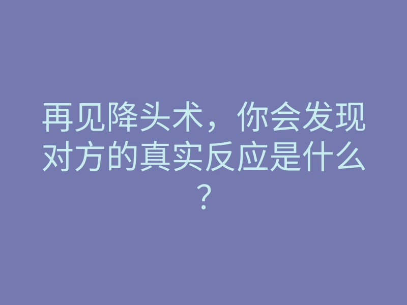 再见降头术,你会发现对方的真实反应是什么?