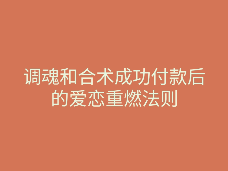 调魂和合术成功付款后的爱恋重燃法则
