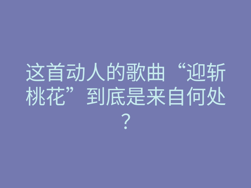 这首动人的歌曲“迎斩桃花”到底是来自何处?