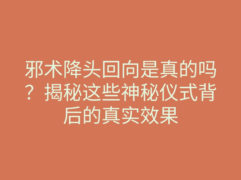 邪术降头回向是真的吗?揭秘这些神秘仪式背后的真实效果