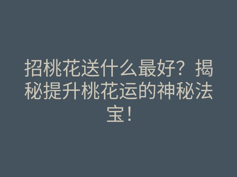 招桃花送什么最好?揭秘提升桃花运的神秘法宝!