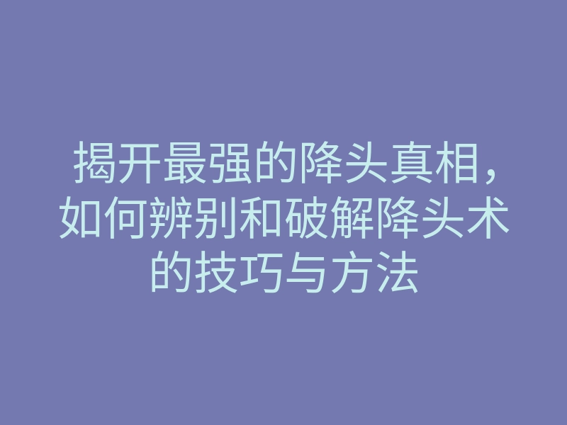 揭开最强的降头真相,如何辨别和破解降头术的技巧与方法