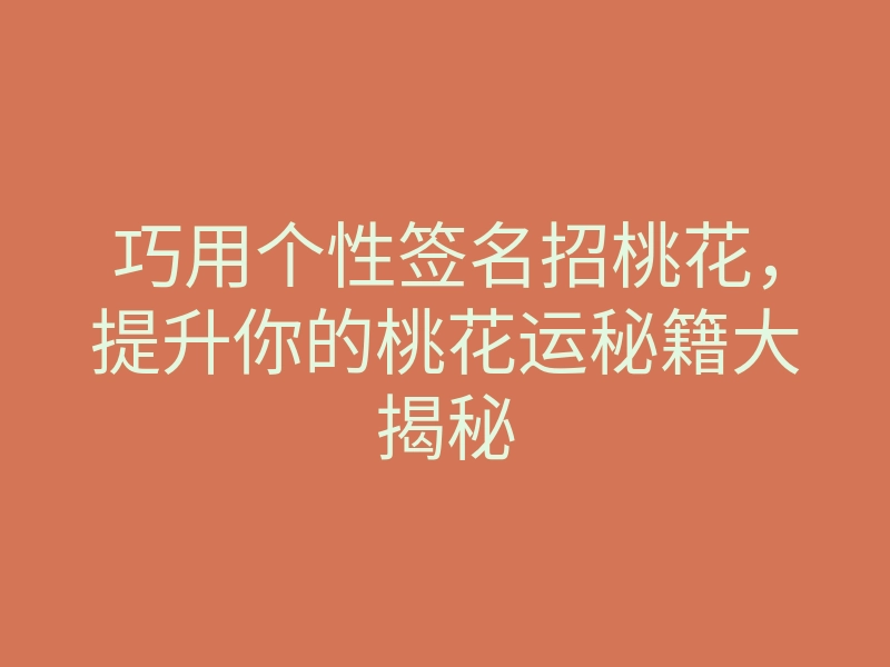 巧用个性签名招桃花,提升你的桃花运秘籍大揭秘
