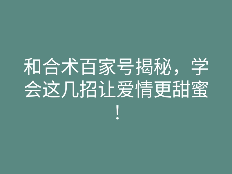 和合术百家号揭秘,学会这几招让爱情更甜蜜!