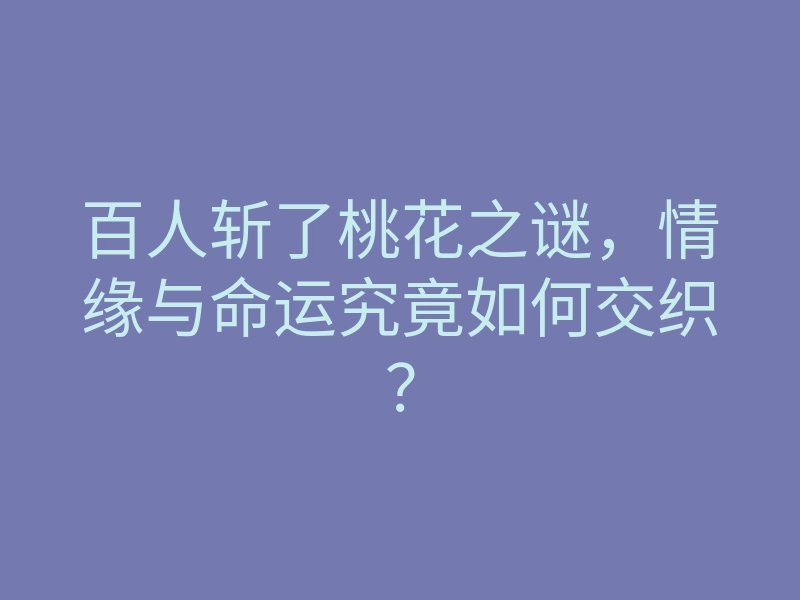 百人斩了桃花之谜,情缘与命运究竟如何交织?