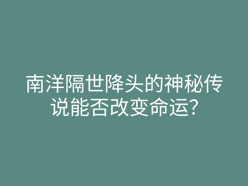 南洋隔世降头的神秘传说能否改变命运?