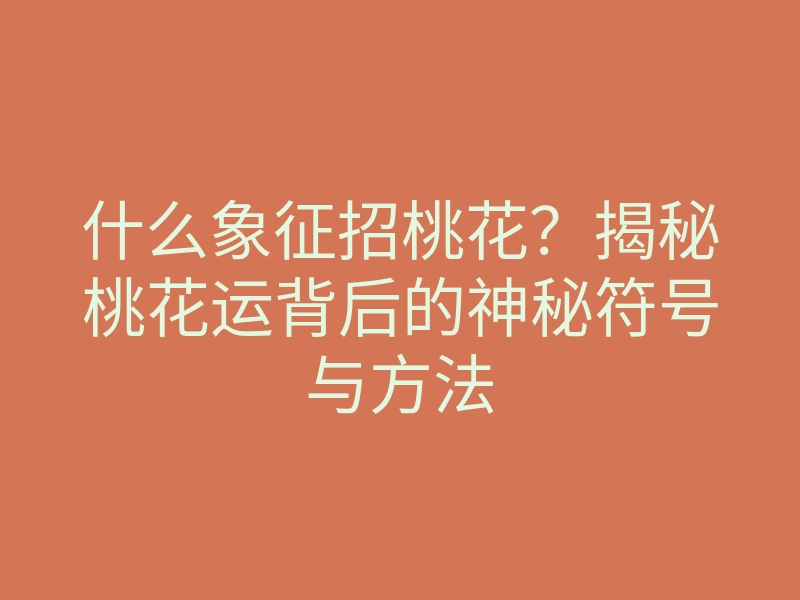 什么象征招桃花?揭秘桃花运背后的神秘符号与方法