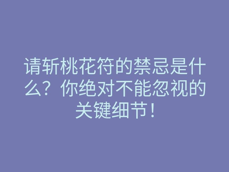 请斩桃花符的禁忌是什么？你绝对不能忽视的关键细节！