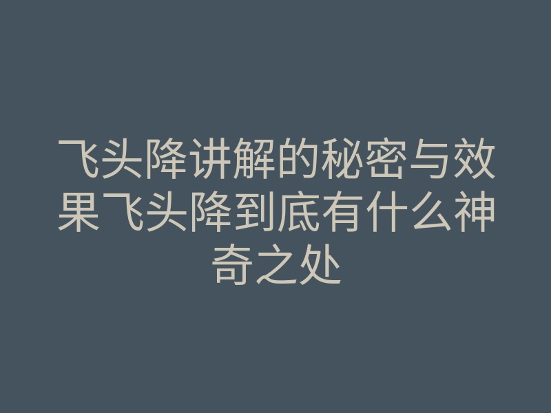 飞头降讲解的秘密与效果飞头降到底有什么神奇之处