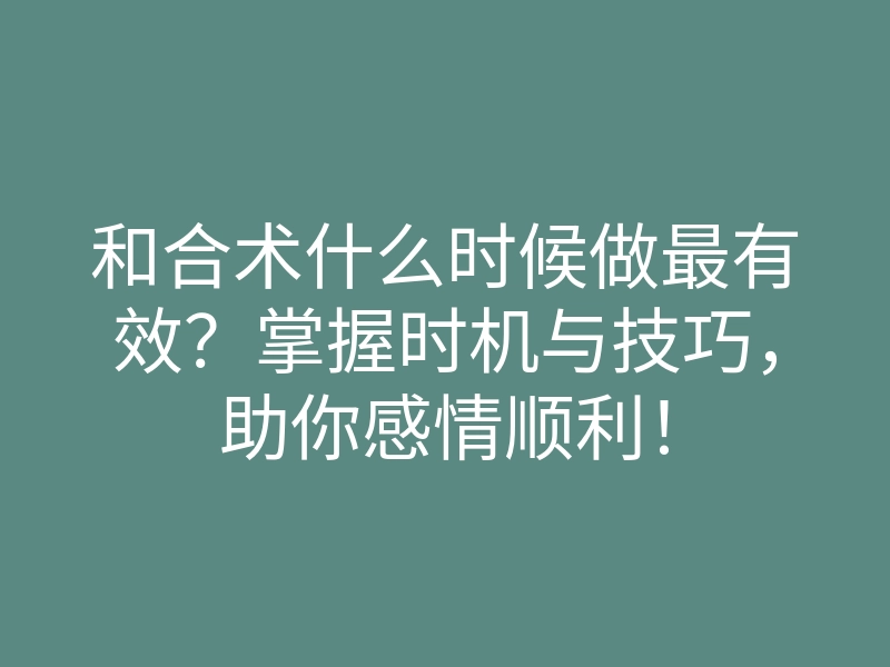 和合术什么时候做最有效？掌握时机与技巧，助你感情顺利！