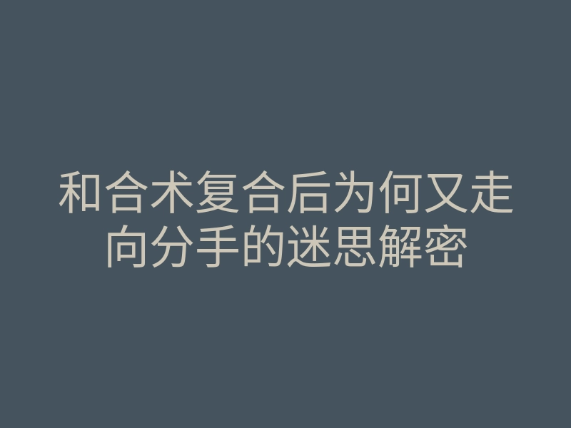 和合术复合后为何又走向分手的迷思解密