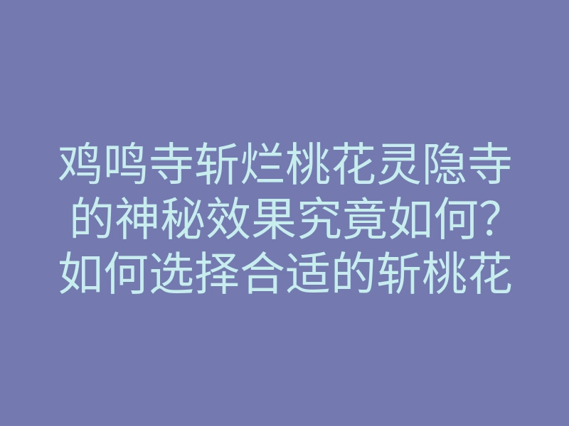 鸡鸣寺斩烂桃花灵隐寺的神秘效果究竟如何?如何选择合适的斩桃花方法?