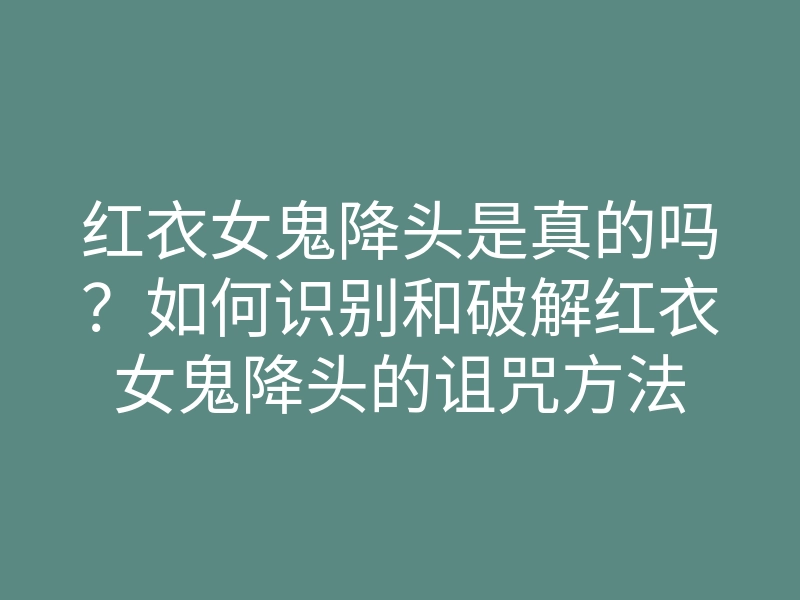 红衣女鬼降头是真的吗?如何识别和破解红衣女鬼降头的诅咒方法