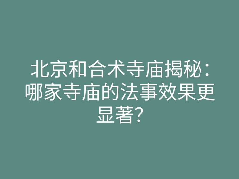 北京和合术寺庙揭秘:哪家寺庙的法事效果更显著?