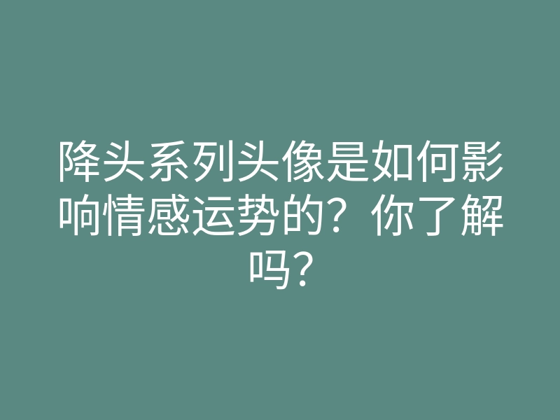 降头系列头像是如何影响情感运势的?你了解吗?