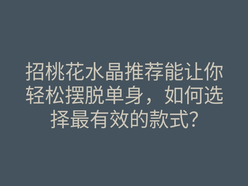 招桃花水晶推荐能让你轻松摆脱单身,如何选择最有效的款式?