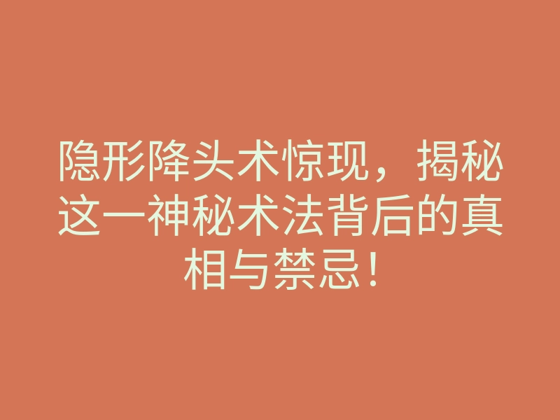 隐形降头术惊现,揭秘这一神秘术法背后的真相与禁忌!