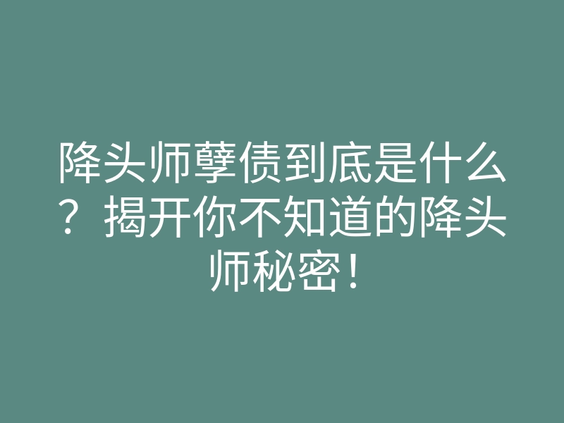 降头师孽债到底是什么?揭开你不知道的降头师秘密!