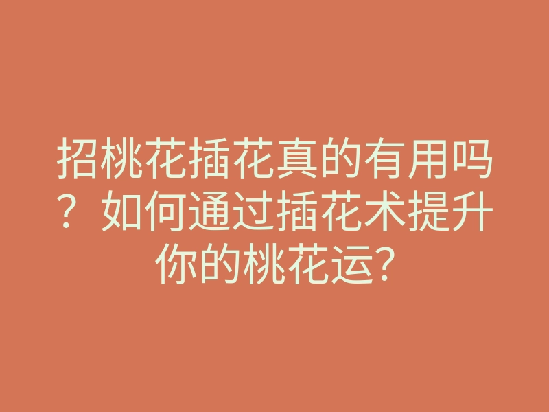 招桃花插花真的有用吗?如何通过插花术提升你的桃花运?