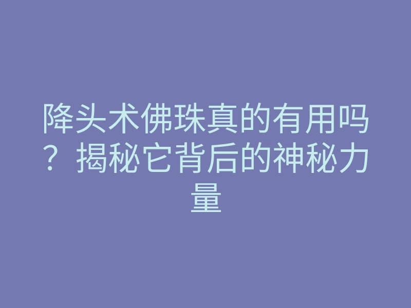 降头术佛珠真的有用吗?揭秘它背后的神秘力量