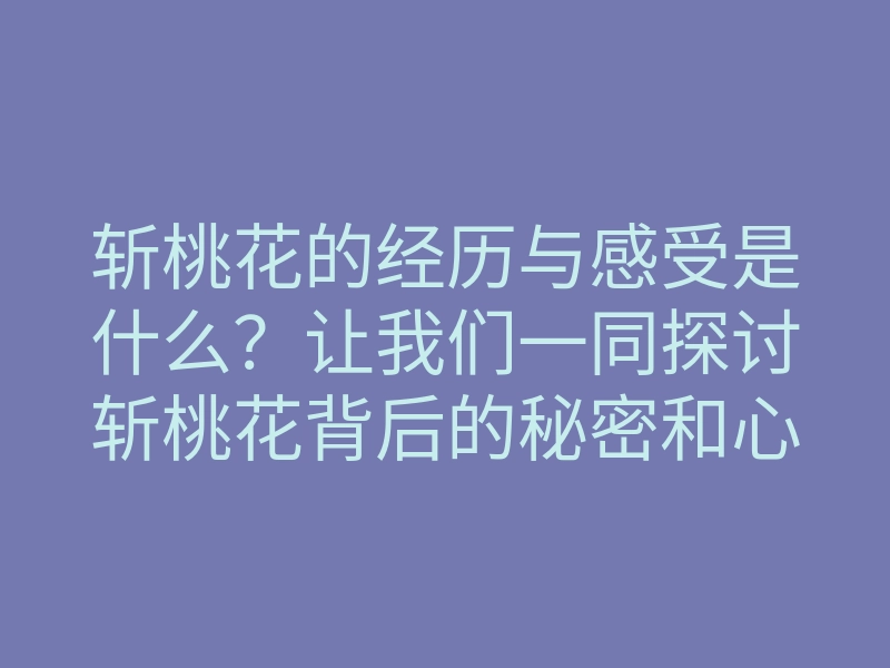 斩桃花的经历与感受是什么？让我们一同探讨斩桃花背后的秘密和心路历程