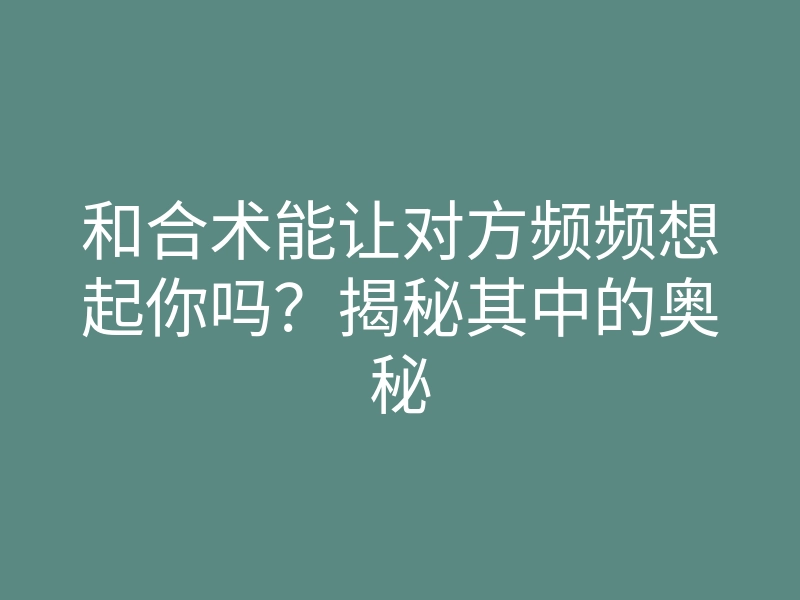和合术能让对方频频想起你吗?揭秘其中的奥秘