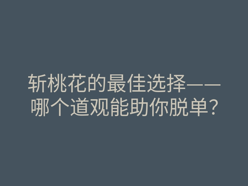 斩桃花的最佳选择——哪个道观能助你脱单？
