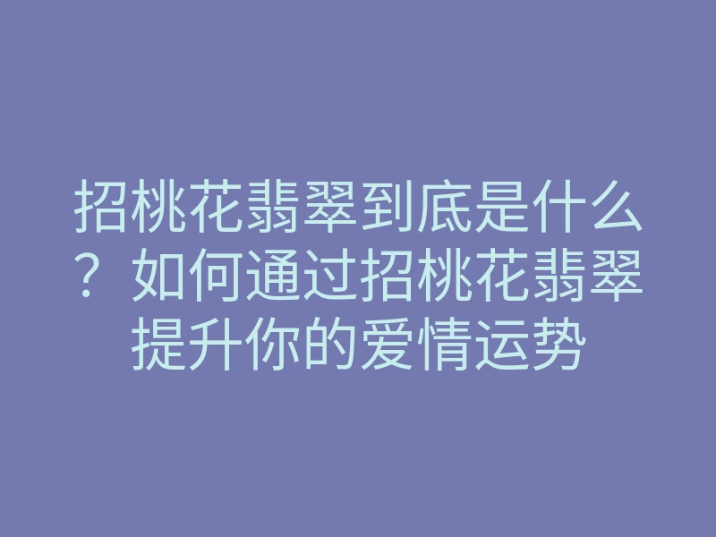 招桃花翡翠到底是什么？如何通过招桃花翡翠提升你的爱情运势