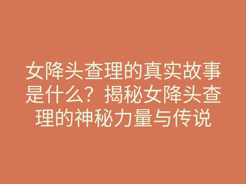 女降头查理的真实故事是什么?揭秘女降头查理的神秘力量与传说
