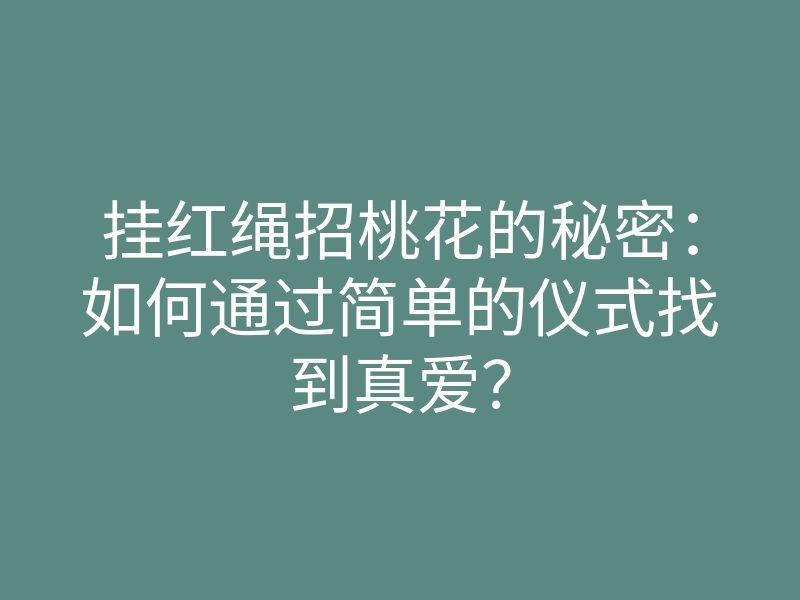 挂红绳招桃花的秘密:如何通过简单的仪式找到真爱?