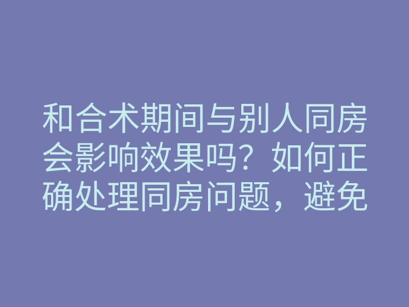 和合术期间与别人同房会影响效果吗?如何正确处理同房问题,避免破坏和合术效果