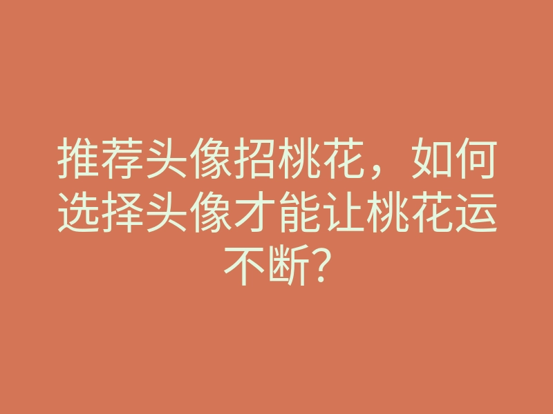 推荐头像招桃花，如何选择头像才能让桃花运不断？