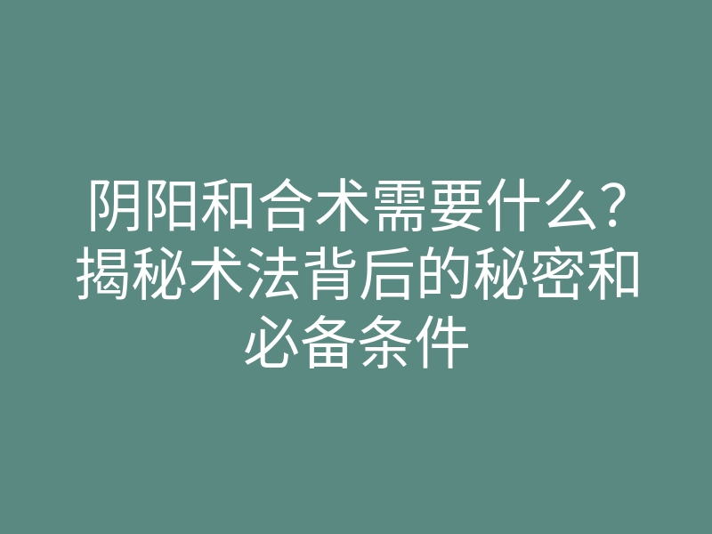 阴阳和合术需要什么?揭秘术法背后的秘密和必备条件