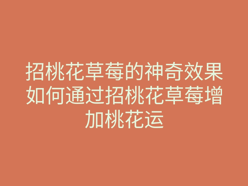 招桃花草莓的神奇效果如何通过招桃花草莓增加桃花运