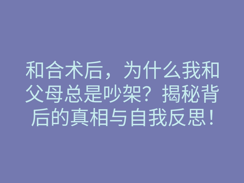 和合术后,为什么我和父母总是吵架?揭秘背后的真相与自我反思!