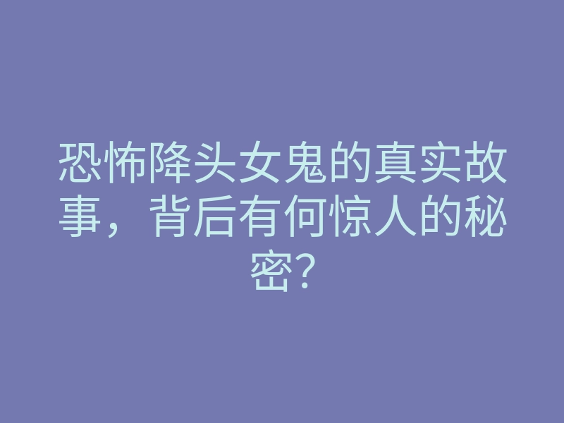 恐怖降头女鬼的真实故事,背后有何惊人的秘密?