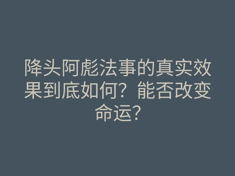 降头阿彪法事的真实效果到底如何？能否改变命运？