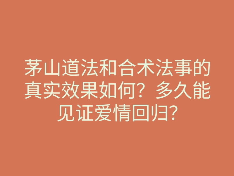 茅山道法和合术法事的真实效果如何?多久能见证爱情回归?