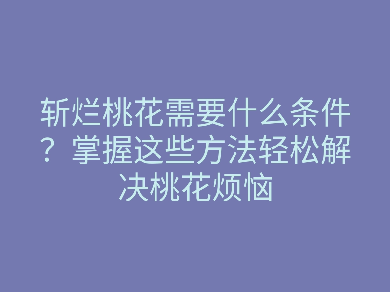 斩烂桃花需要什么条件?掌握这些方法轻松解决桃花烦恼