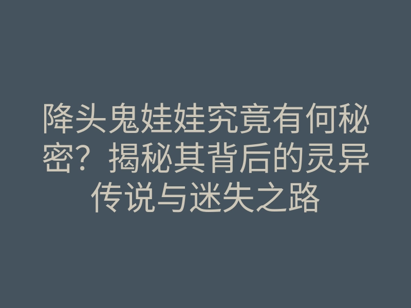 降头鬼娃娃究竟有何秘密?揭秘其背后的灵异传说与迷失之路